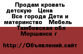 Продам кровать детскую › Цена ­ 2 000 - Все города Дети и материнство » Мебель   . Тамбовская обл.,Моршанск г.